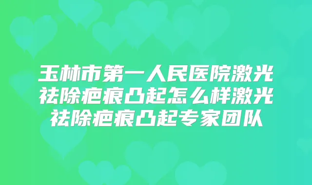 玉林市第一人民医院激光祛除疤痕凸起怎么样激光祛除疤痕凸起专家团队