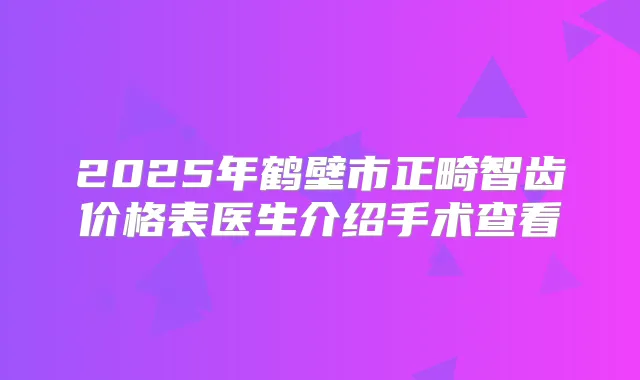 2025年鹤壁市正畸智齿价格表医生介绍手术查看