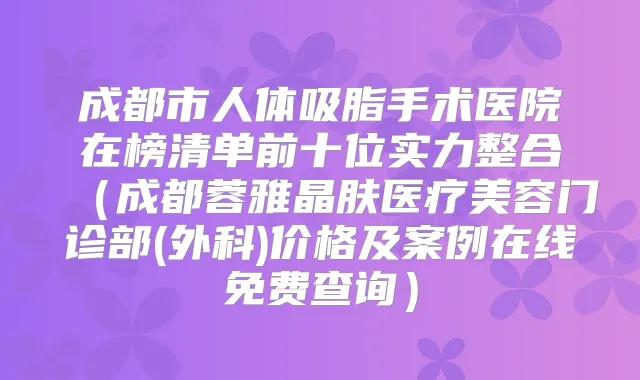 成都市人体吸脂手术医院在榜清单前十位实力整合(成都蓉雅晶肤医疗美容门诊部(外科)价格及案例在线免费查询)