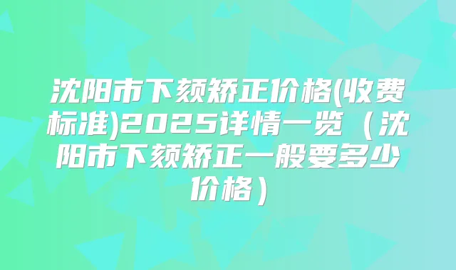 沈阳市下颏矫正价格(收费标准)2025详情一览(沈阳市下颏矫正一般要多少价格)
