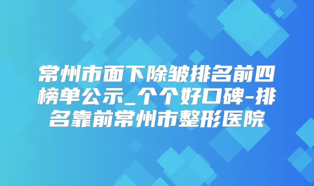 常州市面下除皱排名前四榜单公示_个个好口碑-排名靠前常州市整形医院