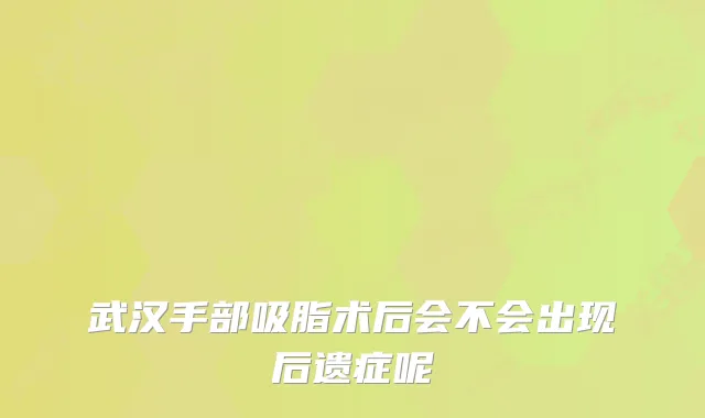 武汉手部吸脂术后会不会出现后遗症呢