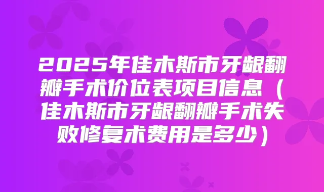 2025年佳木斯市牙龈翻瓣手术价位表项目信息（佳木斯市牙龈翻瓣手术失败修复术费用是多少）