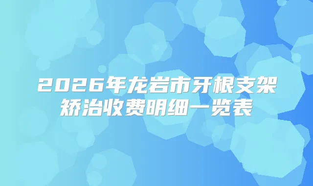 2026年龙岩市牙根支架矫治收费明细一览表
