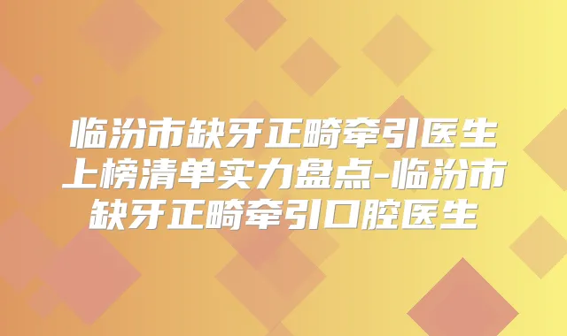 临汾市缺牙正畸牵引医生上榜清单实力盘点-临汾市缺牙正畸牵引口腔医生
