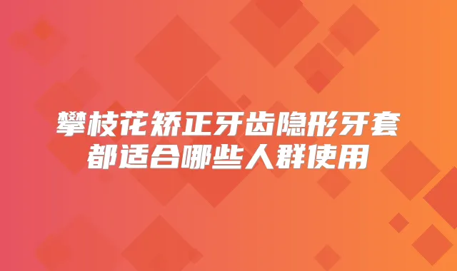 攀枝花矫正牙齿隐形牙套都适合哪些人群使用