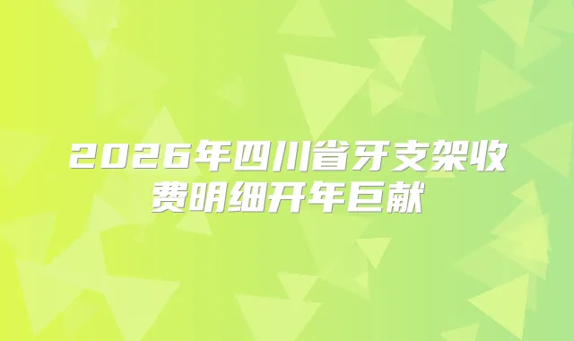 2026年四川省牙支架收费明细开年巨献