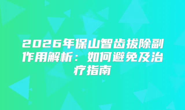 2026年保山智齿拔除副作用解析：如何避免及指南