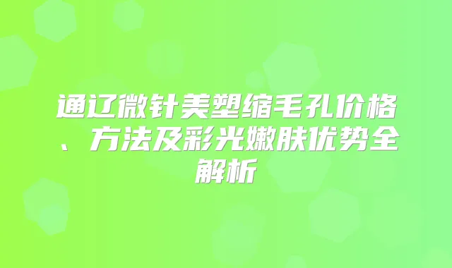 通辽微针美塑缩毛孔价格、方法及彩光嫩肤优势全解析