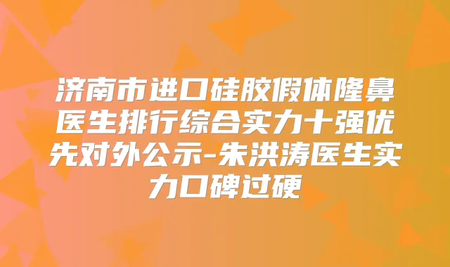 济南市进口硅胶假体隆鼻医生排行综合实力十强优先对外公示-朱洪涛医生实力口碑过硬