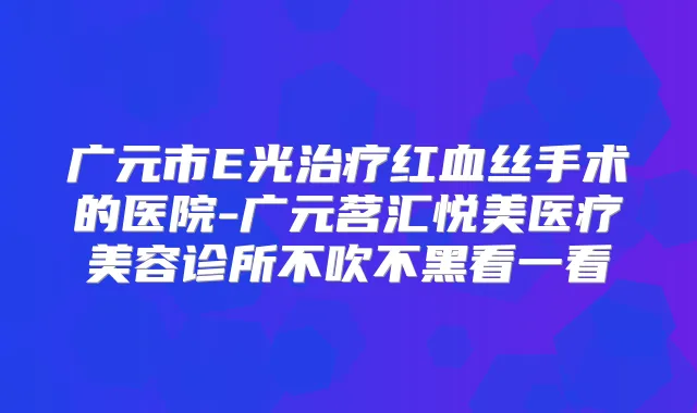 广元市E光红血丝手术的医院-广元茗汇悦美医疗美容诊所不吹不黑看一看