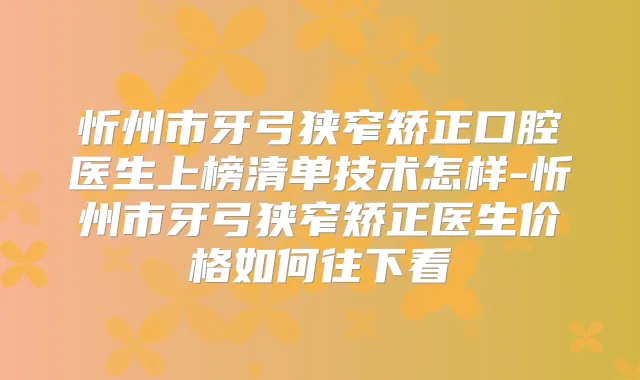 忻州市牙弓狭窄矫正口腔医生上榜清单技术怎样-忻州市牙弓狭窄矫正医生价格如何往下看
