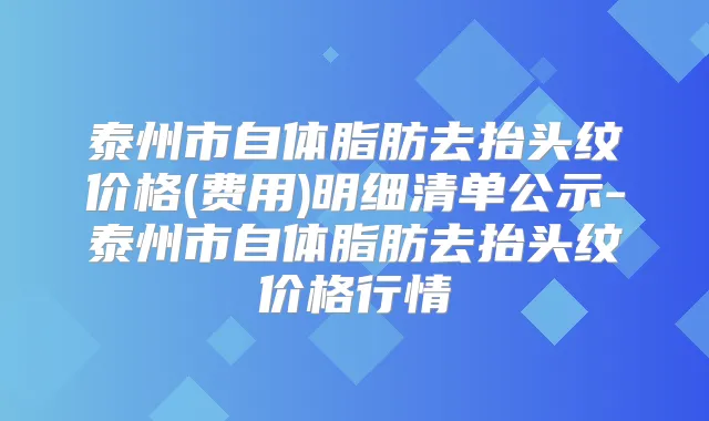 泰州市自体脂肪去抬头纹价格(费用)明细清单公示-泰州市自体脂肪去抬头纹价格行情