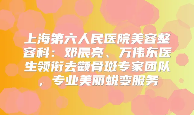title="上海第六人民医院美容整容科：邓辰亮、万伟东医生领衔去颧骨斑专家团队，专业美丽蜕变服务"