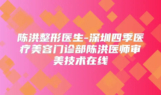 陈洪整形医生-深圳四季医疗美容门诊部陈洪医师审美技术在线