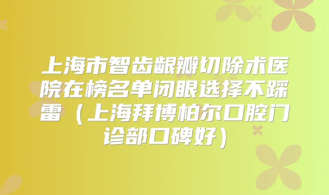上海市智齿龈瓣切除术医院在榜名单闭眼选择不踩雷（上海拜博柏尔口腔门诊部口碑好）