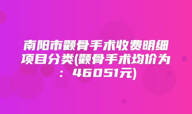 南阳市颧骨手术收费明细项目分类(颧骨手术均价为:46051元)
