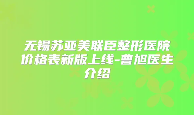 无锡苏亚美联臣整形医院价格表新版上线-曹旭医生介绍