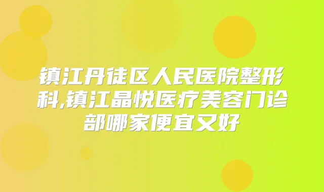 镇江丹徒区人民医院整形科,镇江晶悦医疗美容门诊部哪家便宜又好