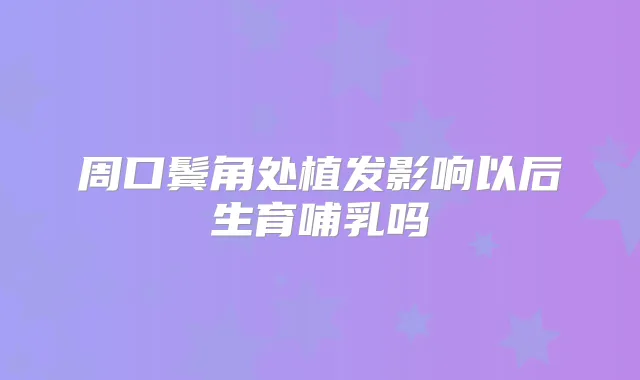 周口鬓角处植发影响以后生育哺乳吗