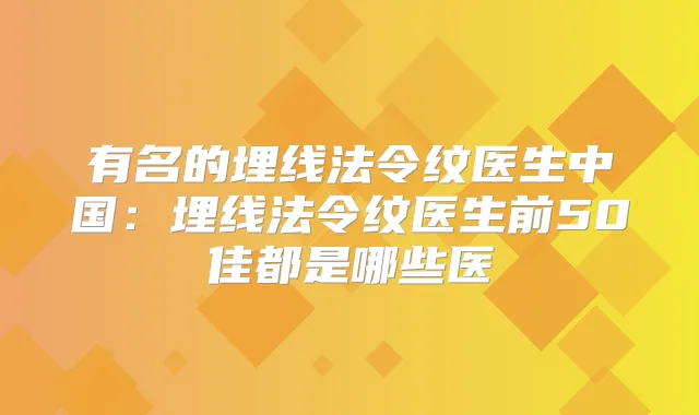 有名的埋线法令纹医生中国：埋线法令纹医生前50佳都是哪些医