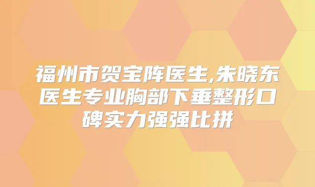 福州市贺宝阵医生,朱晓东医生专业胸部下垂整形口碑实力强强比拼