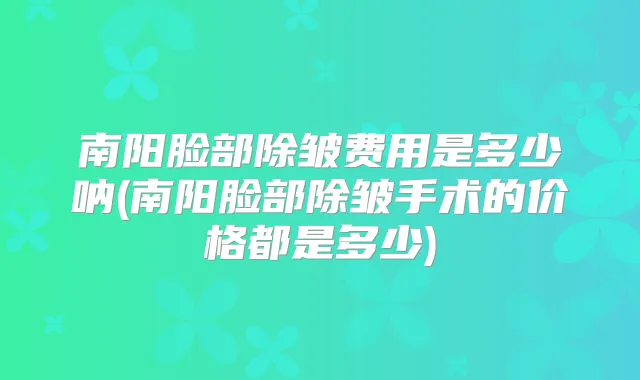南阳脸部除皱费用是多少呐(南阳脸部除皱手术的价格都是多少)