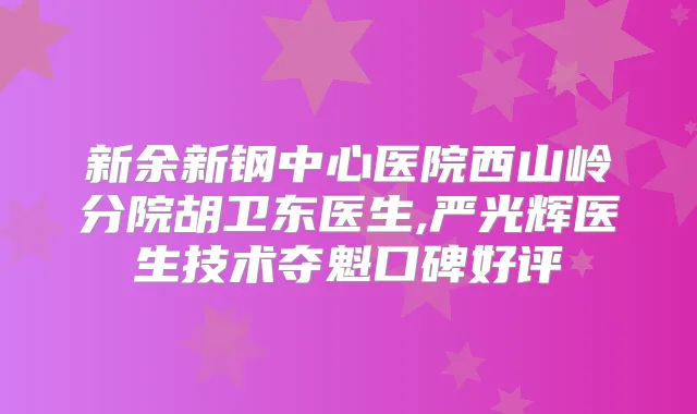 新余新钢中心医院西山岭分院胡卫东医生,严光辉医生技术夺魁口碑好评