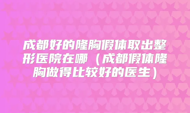 成都好的隆胸假体取出整形医院在哪(成都假体隆胸做得比较好的医生)