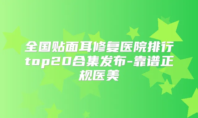 全国贴面耳修复医院排行top20合集发布-靠谱正规医美