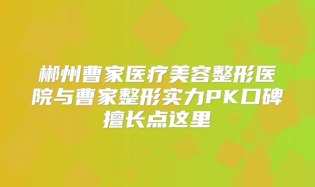 郴州曹家医疗美容整形医院与曹家整形实力PK口碑擅长点这里