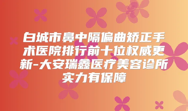 白城市鼻中隔偏曲矫正手术医院排行前十位更新-大安瑞鑫医疗美容诊所实力有保障