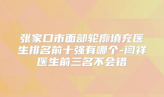 张家口市面部轮廓填充医生排名前十强有哪个-闫祥医生前三名不会错