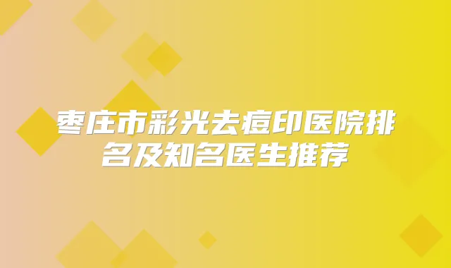枣庄市彩光去痘印医院排名及知名医生推荐