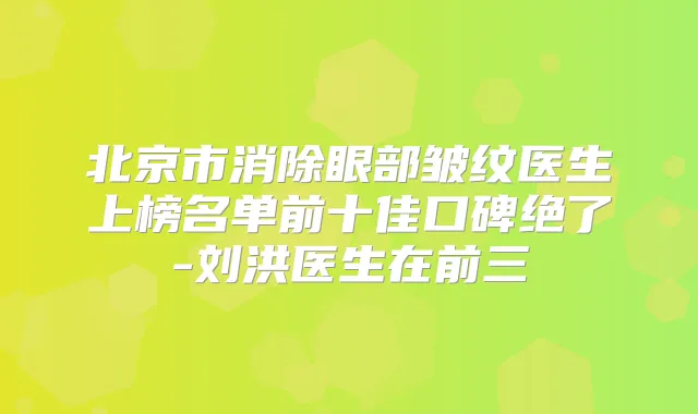 北京市消除眼部皱纹医生上榜名单前十佳口碑绝了-刘洪医生在前三