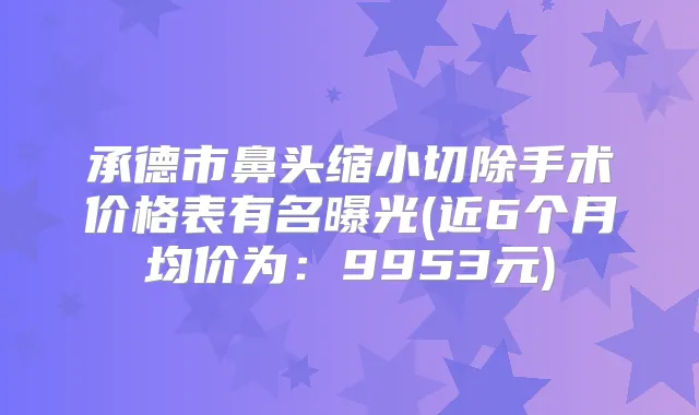 承德市鼻头缩小切除手术价格表有名曝光(近6个月均价为：9953元)