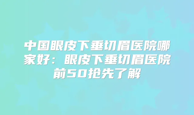 中国眼皮下垂切眉医院哪家好：眼皮下垂切眉医院前50抢先了解