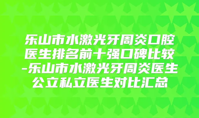 乐山市水激光牙周炎口腔医生排名前十强口碑比较-乐山市水激光牙周炎医生公立私立医生对比汇总