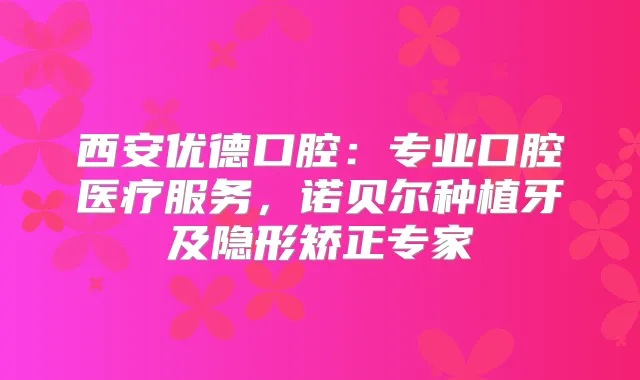 西安优德口腔:专业口腔医疗服务,诺贝尔种植牙及隐形矫正专家