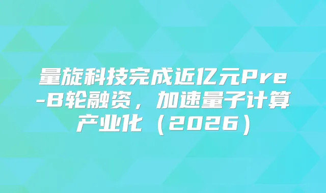 量旋科技完成近亿元Pre-B轮融资,加速量子计算产业化(2026)