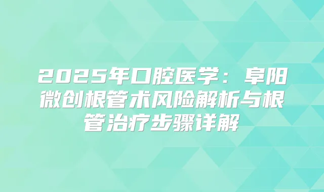2025年口腔医学：阜阳微创根管术风险解析与根管步骤详解