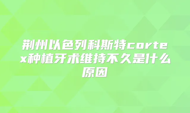 荆州以色列科斯特cortex种植牙术维持不久是什么原因
