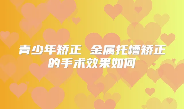 青少年矫正 金属托槽矫正的手术效果如何