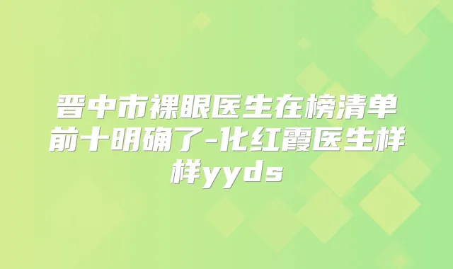 晋中市裸眼医生在榜清单前十明确了-化红霞医生样样yyds