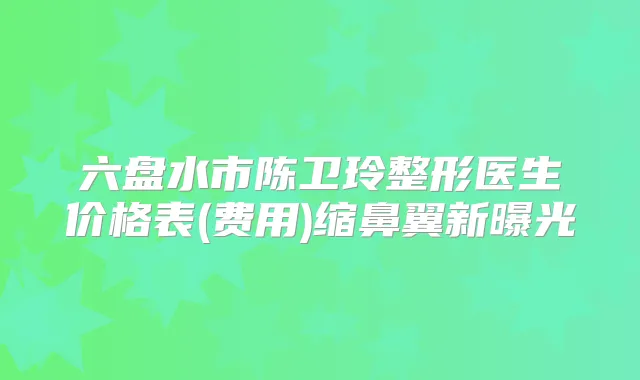 六盘水市陈卫玲整形医生价格表(费用)缩鼻翼新曝光