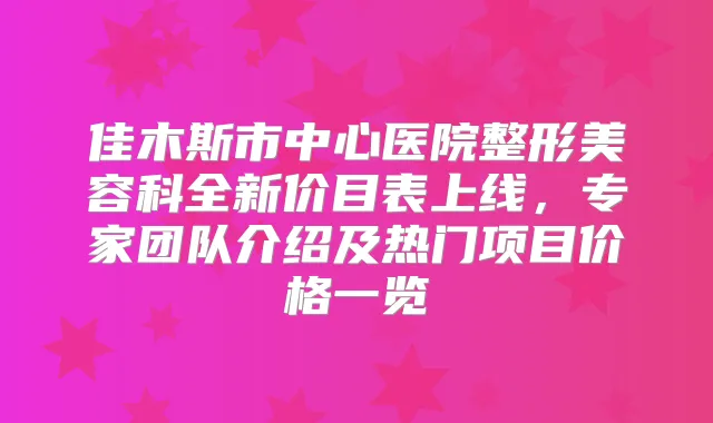 佳木斯市中心医院整形美容科全新价目表上线，专家团队介绍及热门项目价格一览
