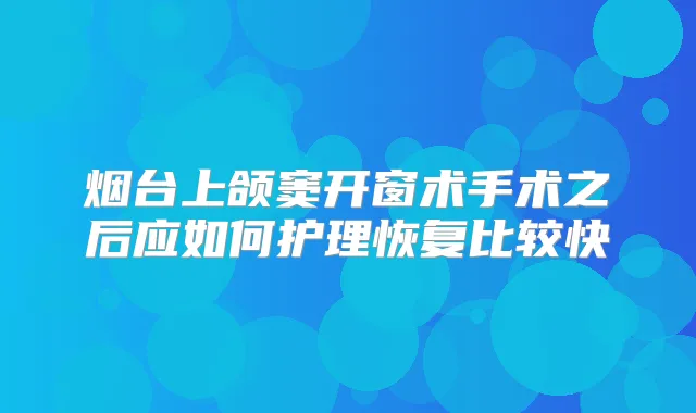 烟台上颌窦开窗术手术之后应如何护理恢复比较快