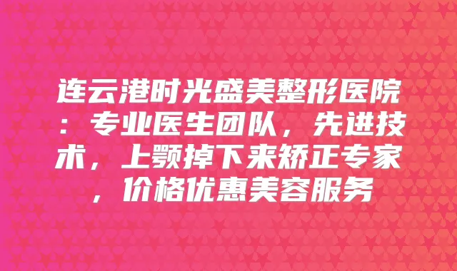 连云港时光盛美整形医院：专业医生团队，先进技术，上颚掉下来矫正专家，价格优惠美容服务