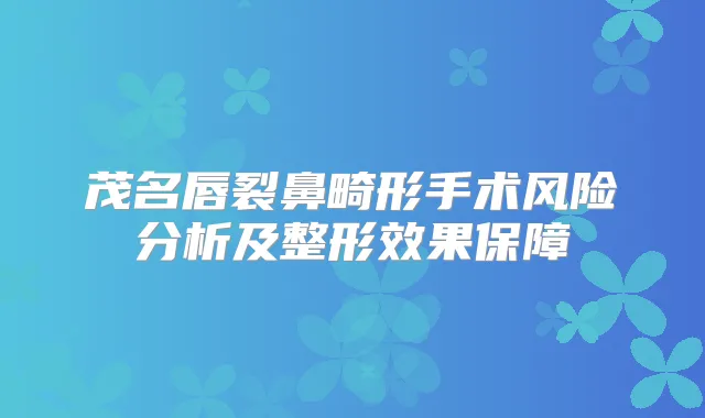 茂名唇裂鼻畸形手术风险分析及整形效果保障