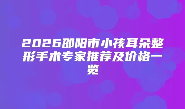 2026邵阳市小孩耳朵整形手术专家推荐及价格一览